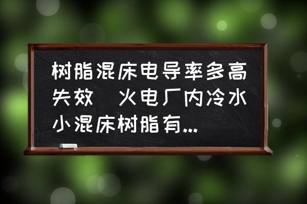 樹脂混床電導(dǎo)率多高失效(火電廠內(nèi)冷水小混床樹脂有什么要求嗎？)