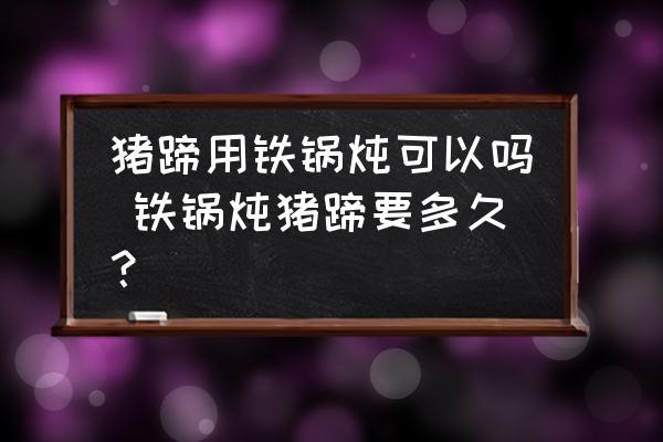 豬蹄用鐵鍋燉可以嗎 鐵鍋燉豬蹄要多久？