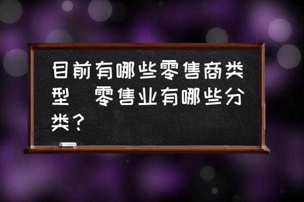 目前有哪些零售商類型(零售業(yè)有哪些分類？)
