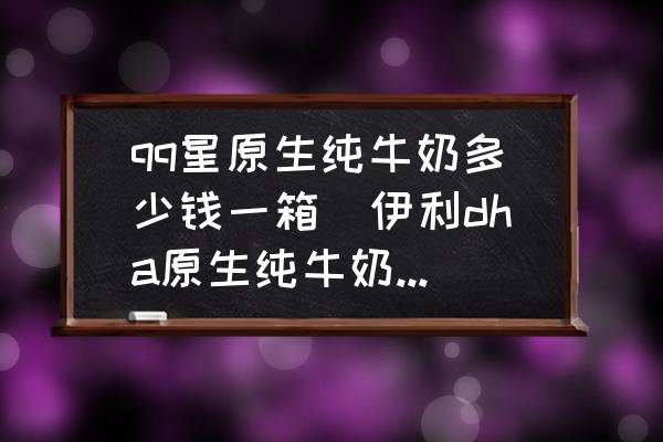 qq星原生純牛奶多少錢一箱(伊利dha原生純牛奶介紹？)