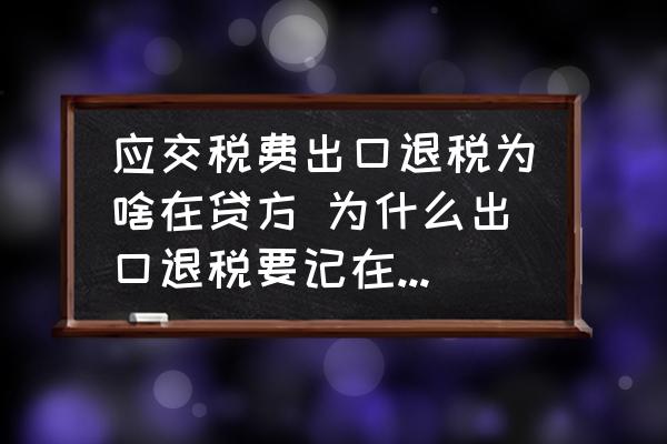應(yīng)交稅費(fèi)出口退稅為啥在貸方 為什么出口退稅要記在應(yīng)交增值稅的貸方??？