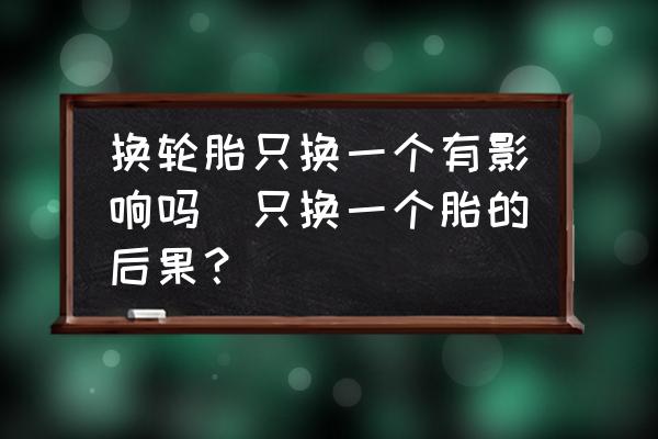 換輪胎只換一個(gè)有影響嗎(只換一個(gè)胎的后果？)