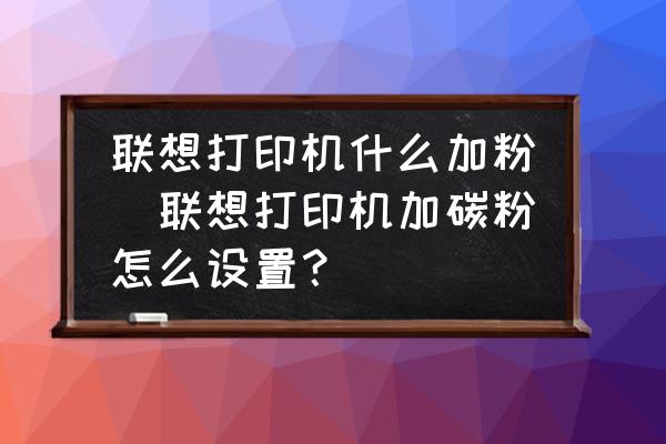 聯(lián)想打印機什么加粉(聯(lián)想打印機加碳粉怎么設置？)