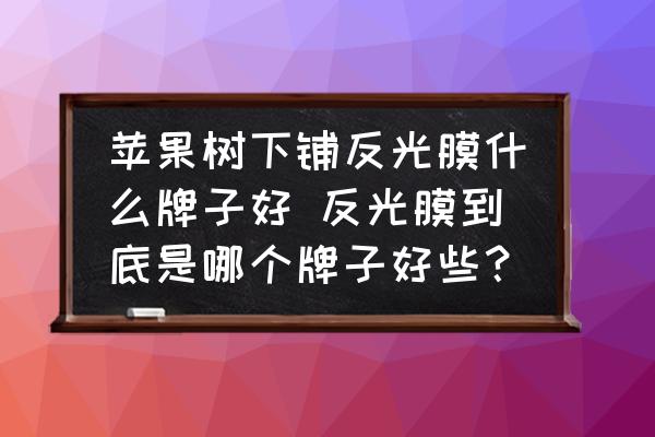 蘋果樹下鋪反光膜什么牌子好 反光膜到底是哪個(gè)牌子好些？