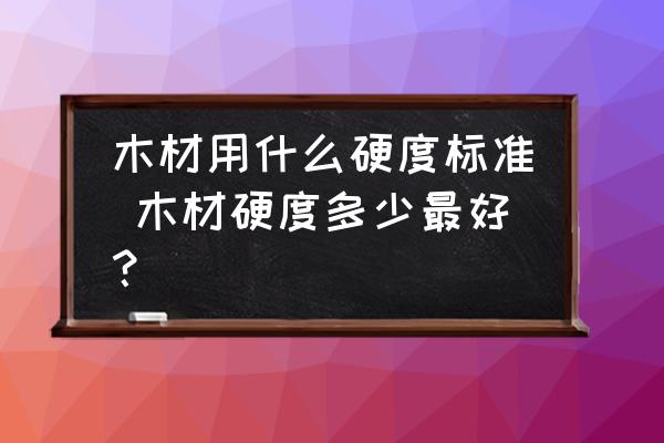 木材用什么硬度標(biāo)準(zhǔn) 木材硬度多少最好？