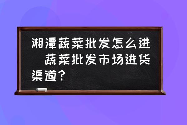 湘潭蔬菜批發(fā)怎么進(jìn)(蔬菜批發(fā)市場進(jìn)貨渠道？)