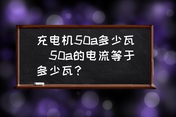 充電機(jī)50a多少瓦(50a的電流等于多少瓦？)