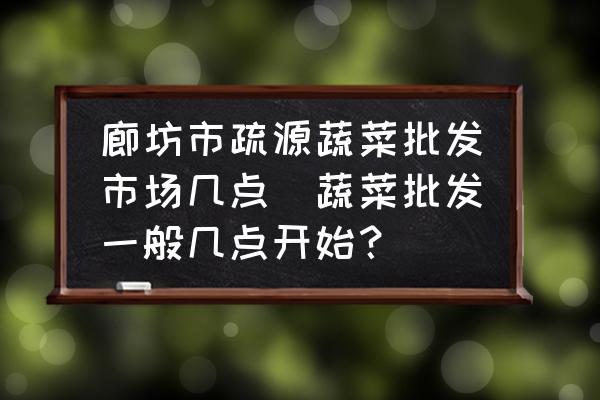 廊坊市疏源蔬菜批發(fā)市場幾點(diǎn)(蔬菜批發(fā)一般幾點(diǎn)開始？)