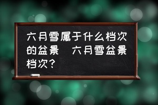 六月雪屬于什么檔次的盆景(六月雪盆景檔次？)