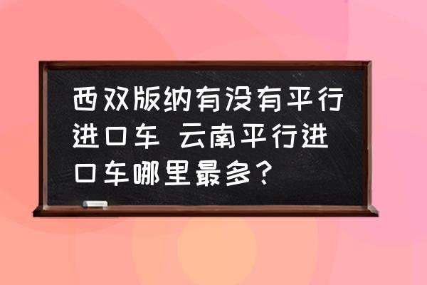 西雙版納有沒有平行進(jìn)口車 云南平行進(jìn)口車哪里最多？