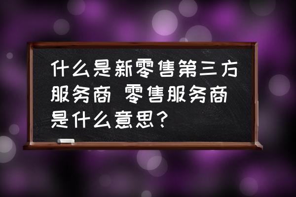 什么是新零售第三方服務(wù)商 零售服務(wù)商是什么意思？