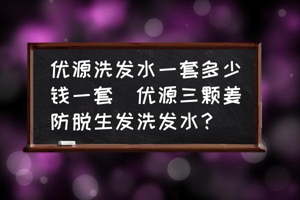 優(yōu)源洗發(fā)水一套多少錢一套(優(yōu)源三顆姜防脫生發(fā)洗發(fā)水？)