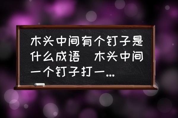 木頭中間有個(gè)釘子是什么成語(yǔ)(木頭中間一個(gè)釘子打一成語(yǔ)瘋狂猜成語(yǔ)？)