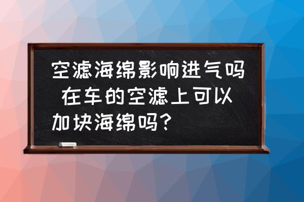 空濾海綿影響進氣嗎 在車的空濾上可以加塊海綿嗎？