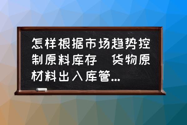 怎樣根據(jù)市場(chǎng)趨勢(shì)控制原料庫(kù)存(貨物原材料出入庫(kù)管理方法？)