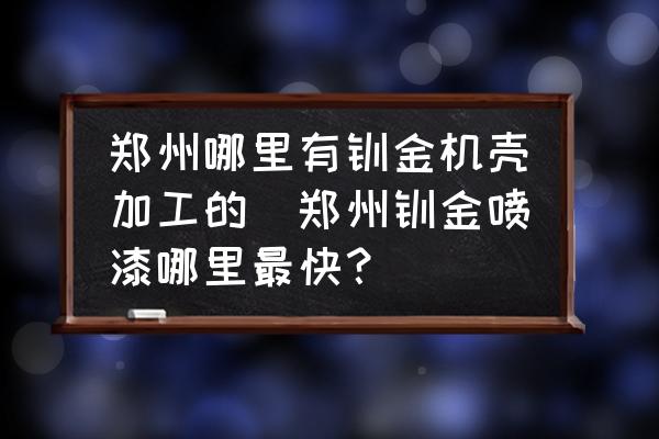 鄭州哪里有鈑金機(jī)殼加工的(鄭州鈑金噴漆哪里最快？)
