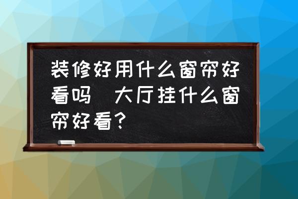 裝修好用什么窗簾好看嗎(大廳掛什么窗簾好看？)