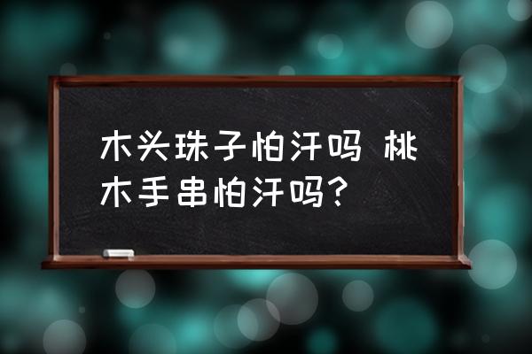 木頭珠子怕汗嗎 桃木手串怕汗嗎？