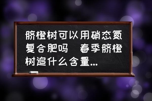 臍橙樹可以用硝態(tài)氮復(fù)合肥嗎(春季臍橙樹追什么含量的復(fù)合肥比較好？)