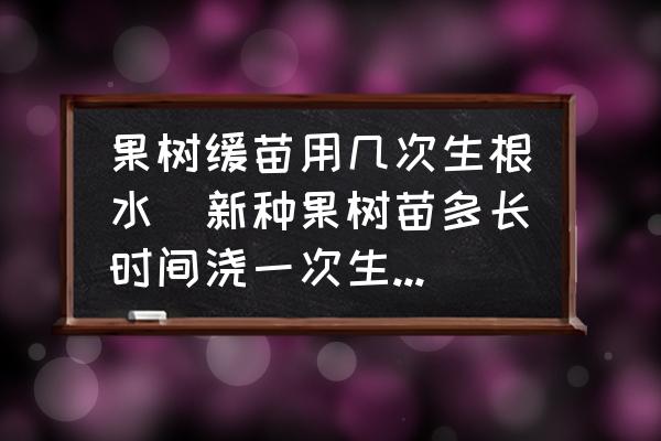 果樹緩苗用幾次生根水(新種果樹苗多長時(shí)間澆一次生根水？)