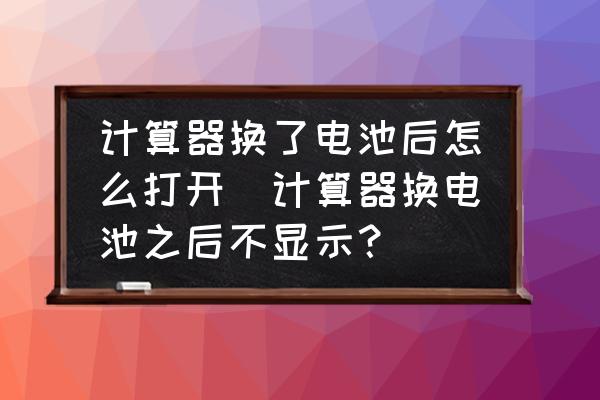 計算器換了電池后怎么打開(計算器換電池之后不顯示？)