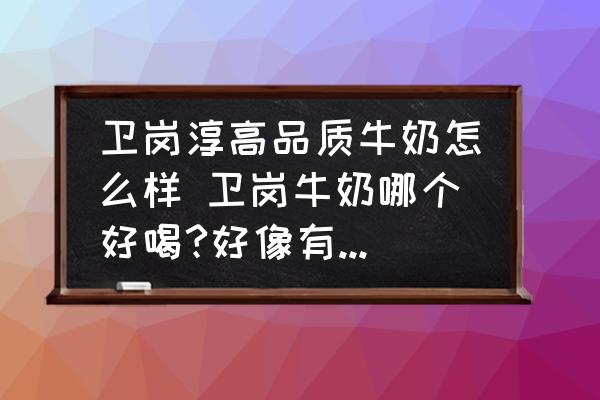 衛(wèi)崗淳高品質(zhì)牛奶怎么樣 衛(wèi)崗牛奶哪個好喝?好像有很多款？
