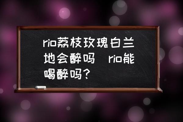 rio荔枝玫瑰白蘭地會醉嗎(rio能喝醉嗎？)