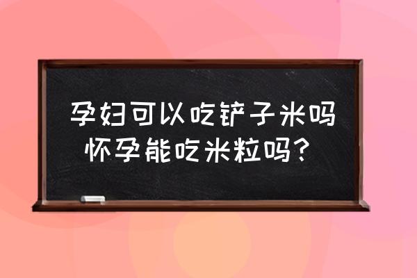 孕婦可以吃鏟子米嗎 懷孕能吃米粒嗎？