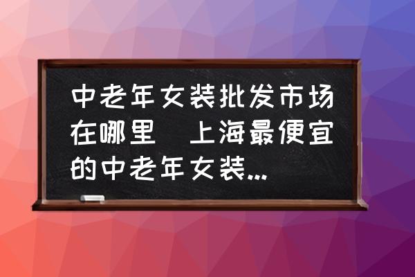 中老年女裝批發(fā)市場(chǎng)在哪里(上海最便宜的中老年女裝批發(fā)市場(chǎng)？)