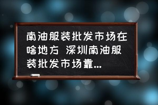 南油服裝批發(fā)市場(chǎng)在啥地方 深圳南油服裝批發(fā)市場(chǎng)靠近高鐵哪個(gè)站？