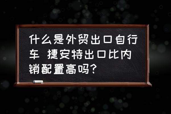 什么是外貿(mào)出口自行車 捷安特出口比內(nèi)銷配置高嗎？