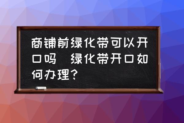 商鋪前綠化帶可以開口嗎(綠化帶開口如何辦理？)