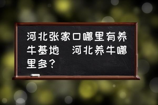 河北張家口哪里有養(yǎng)?；?河北養(yǎng)牛哪里多？)