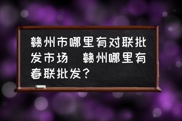 贛州市哪里有對聯(lián)批發(fā)市場(贛州哪里有春聯(lián)批發(fā)？)