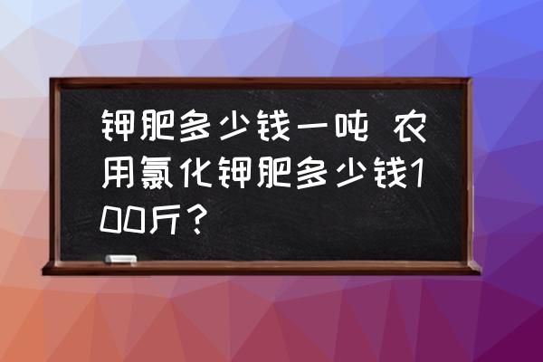 鉀肥多少錢一噸 農用氯化鉀肥多少錢100斤？