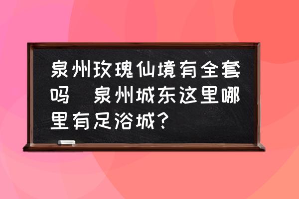 泉州玫瑰仙境有全套嗎(泉州城東這里哪里有足浴城？)