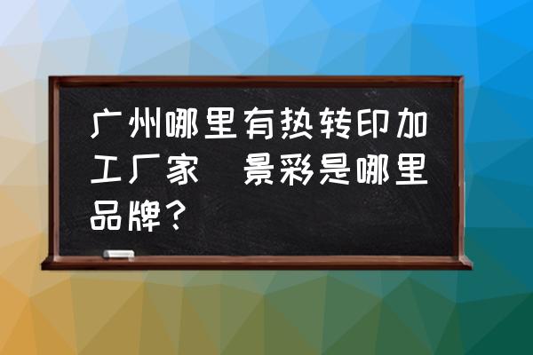 廣州哪里有熱轉印加工廠家(景彩是哪里品牌？)