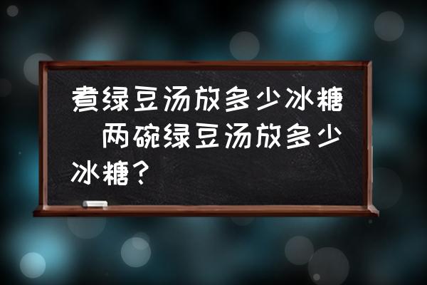 煮綠豆湯放多少冰糖(兩碗綠豆湯放多少冰糖？)