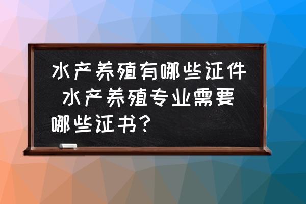 水產養(yǎng)殖有哪些證件 水產養(yǎng)殖專業(yè)需要哪些證書？