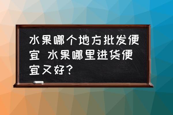 水果哪個地方批發(fā)便宜 水果哪里進貨便宜又好？