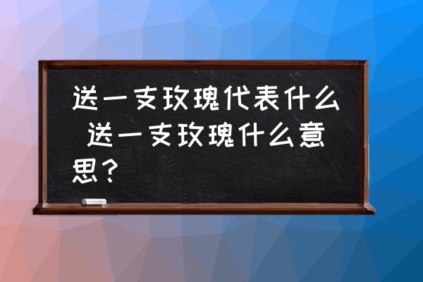 送一支玫瑰代表什么 送一支玫瑰什么意思？