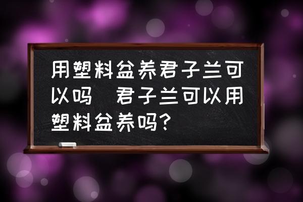用塑料盆養(yǎng)君子蘭可以嗎(君子蘭可以用塑料盆養(yǎng)嗎？)