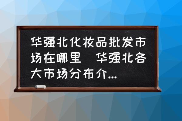 華強北化妝品批發(fā)市場在哪里(華強北各大市場分布介紹深入了解？)