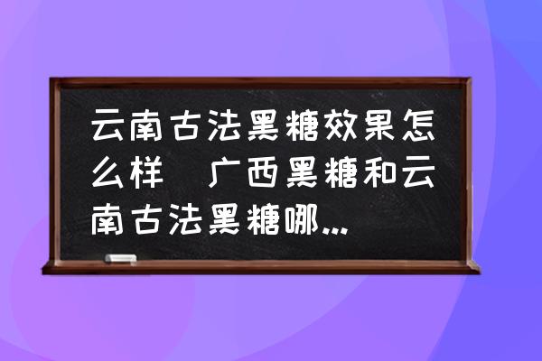 云南古法黑糖效果怎么樣(廣西黑糖和云南古法黑糖哪個好？)