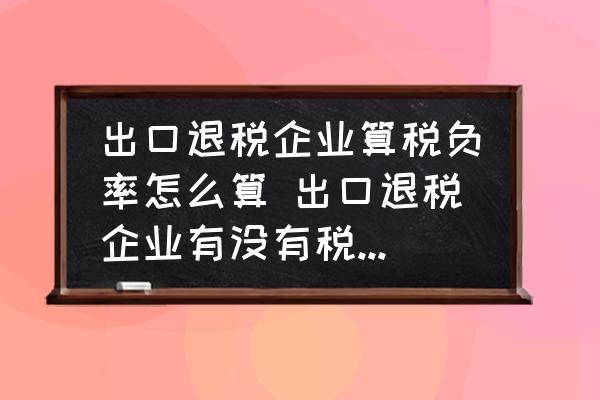 出口退稅企業(yè)算稅負(fù)率怎么算 出口退稅企業(yè)有沒有稅負(fù)率，稅負(fù)率是怎么計(jì)算的？