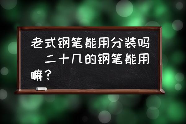 老式鋼筆能用分裝嗎(二十幾的鋼筆能用嘛？)