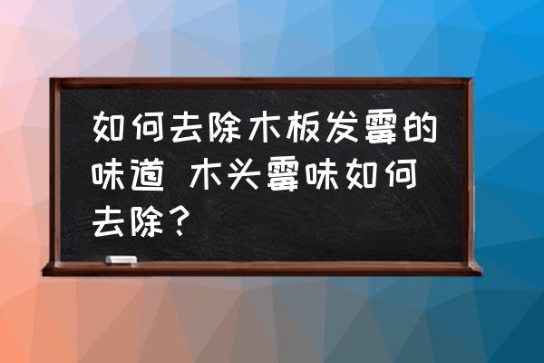 如何去除木板發(fā)霉的味道 木頭霉味如何去除？