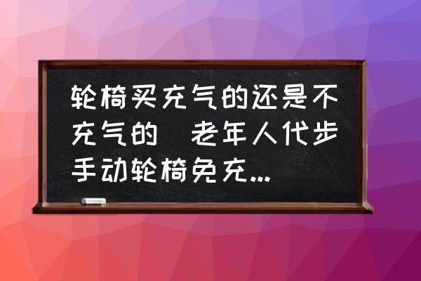 輪椅買充氣的還是不充氣的(老年人代步手動輪椅免充氣輪胎與充氣輪胎的區(qū)別？)