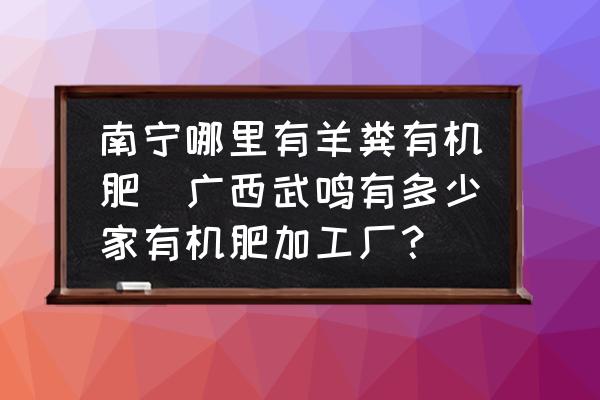 南寧哪里有羊糞有機(jī)肥(廣西武鳴有多少家有機(jī)肥加工廠？)