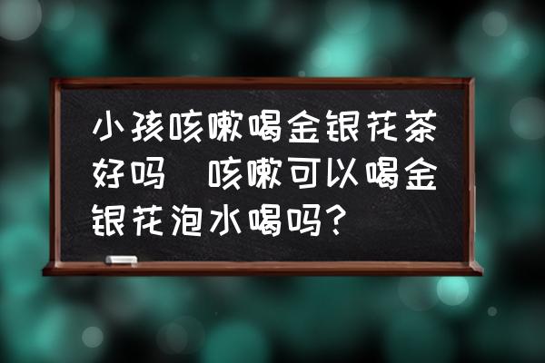 小孩咳嗽喝金銀花茶好嗎(咳嗽可以喝金銀花泡水喝嗎？)